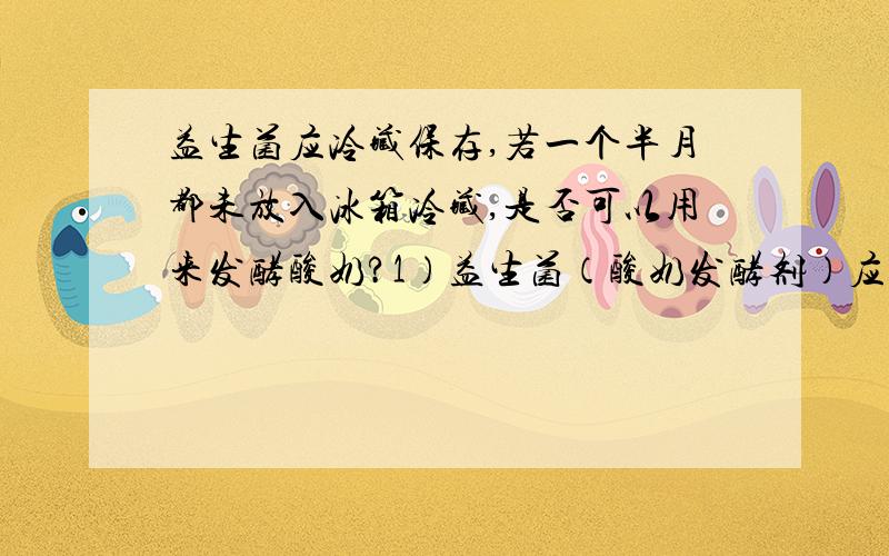 益生菌应冷藏保存,若一个半月都未放入冰箱冷藏,是否可以用来发酵酸奶?1）益生菌（酸奶发酵剂）应冷藏保存,夏天（室内平均温度25度）若两个月都未放入冰箱冷藏,是否可以用来发酵酸奶?2