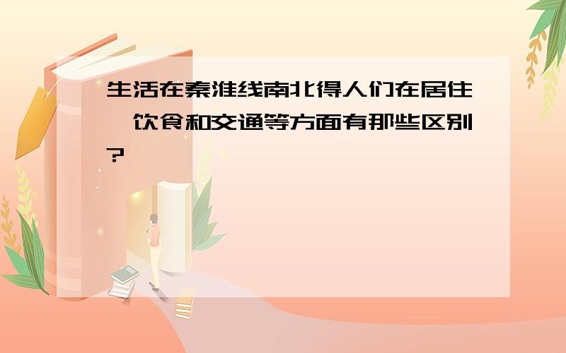 生活在秦淮线南北得人们在居住,饮食和交通等方面有那些区别?