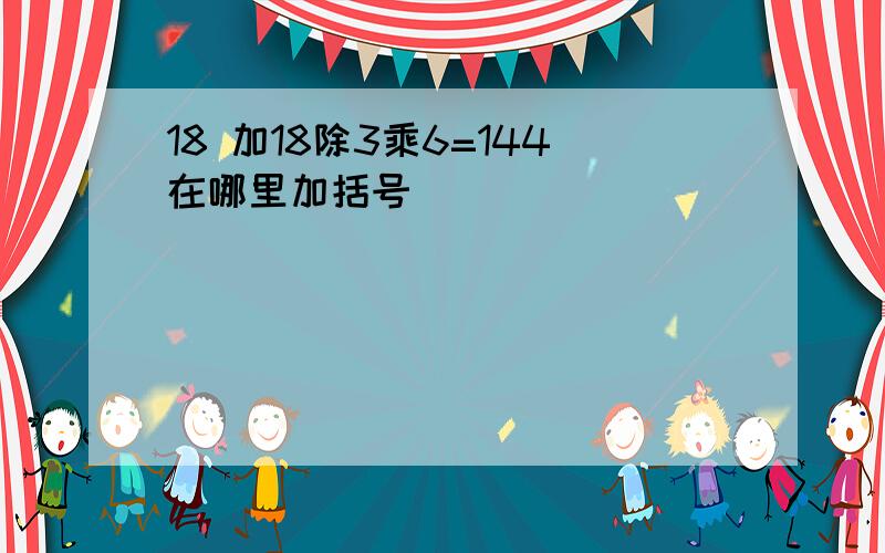 18 加18除3乘6=144在哪里加括号