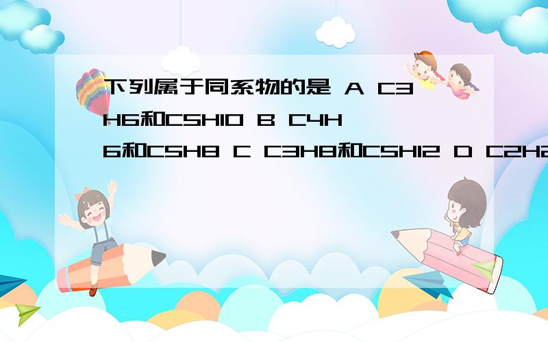 下列属于同系物的是 A C3H6和C5H10 B C4H6和C5H8 C C3H8和C5H12 D C2H2和C6H6