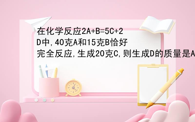 在化学反应2A+B=5C+2D中,40克A和15克B恰好完全反应,生成20克C,则生成D的质量是A 12.5g B 21g C 35g D 70g