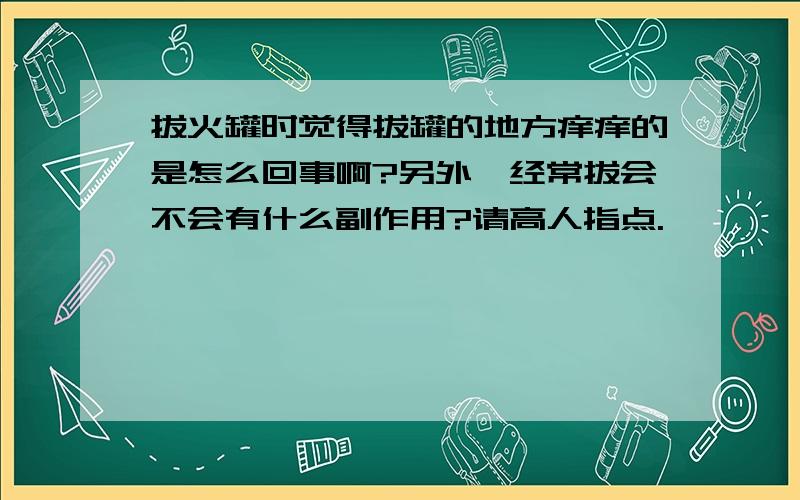 拔火罐时觉得拔罐的地方痒痒的是怎么回事啊?另外,经常拔会不会有什么副作用?请高人指点.