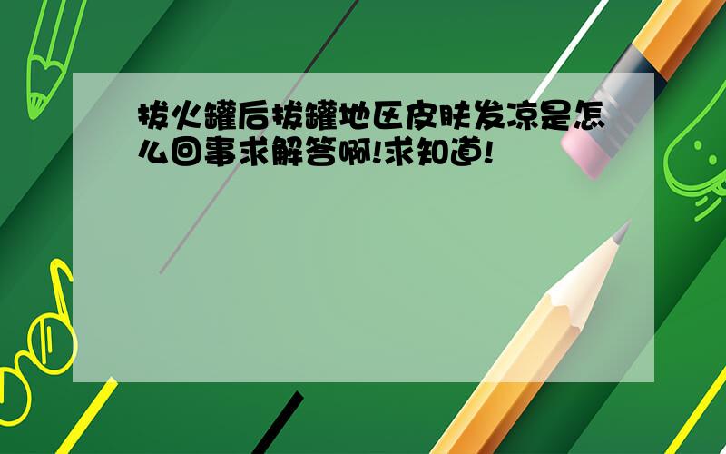 拔火罐后拔罐地区皮肤发凉是怎么回事求解答啊!求知道!