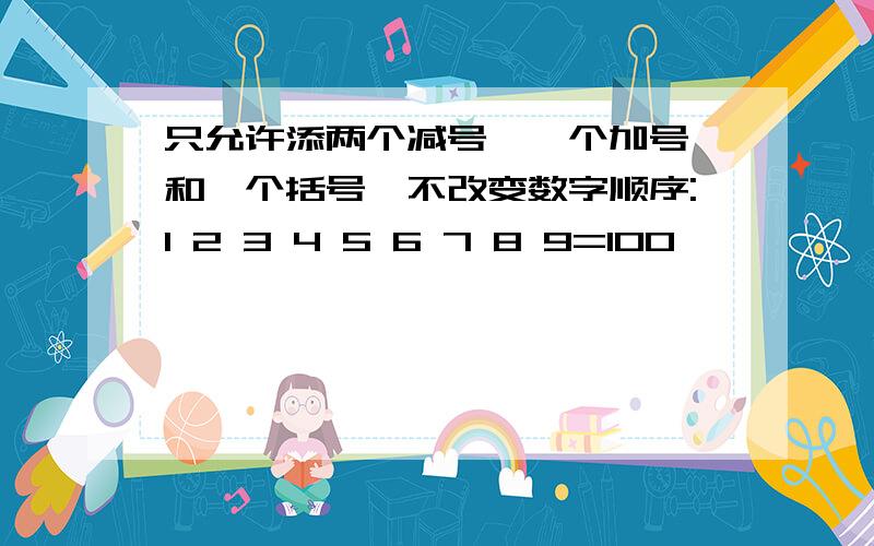 只允许添两个减号,一个加号,和一个括号,不改变数字顺序:1 2 3 4 5 6 7 8 9=100