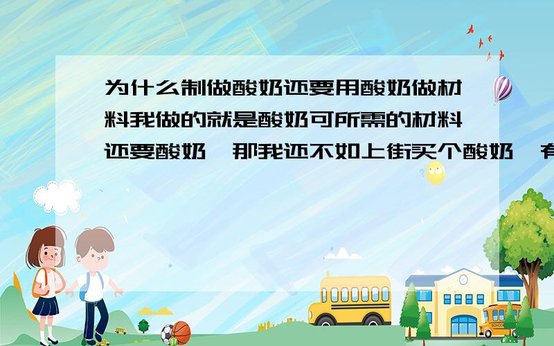 为什么制做酸奶还要用酸奶做材料我做的就是酸奶可所需的材料还要酸奶,那我还不如上街买个酸奶,有没有不用酸奶做材料的办法呀