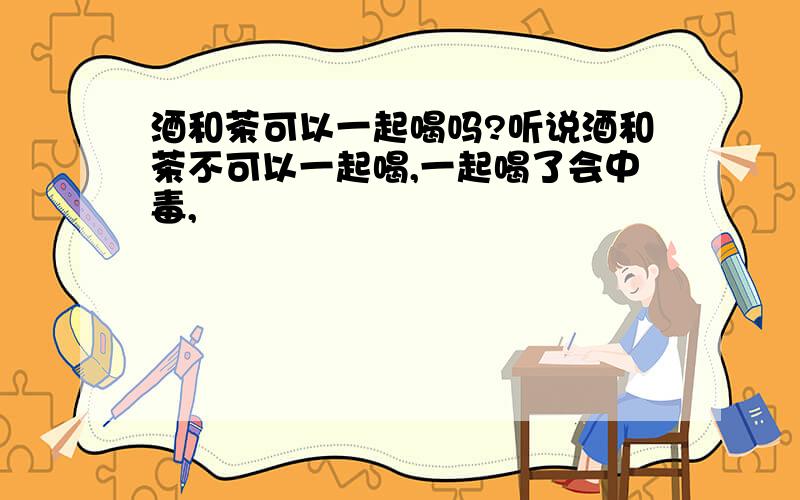 酒和茶可以一起喝吗?听说酒和茶不可以一起喝,一起喝了会中毒,