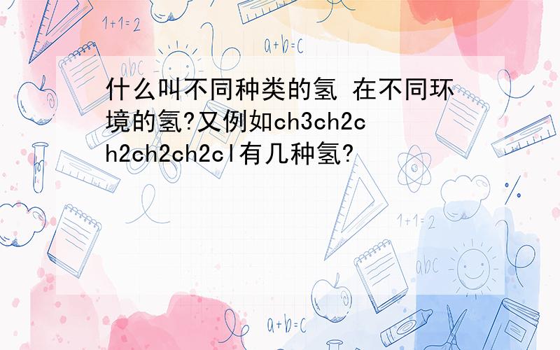 什么叫不同种类的氢 在不同环境的氢?又例如ch3ch2ch2ch2ch2cl有几种氢?