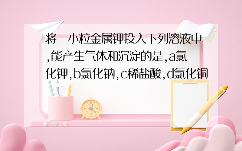 将一小粒金属钾投入下列溶液中,能产生气体和沉淀的是,a氯化钾,b氯化钠,c稀盐酸,d氯化铜