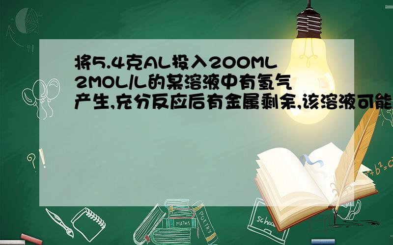 将5.4克AL投入200ML2MOL/L的某溶液中有氢气产生,充分反应后有金属剩余,该溶液可能为.硝酸氢氧化钡硫酸盐酸