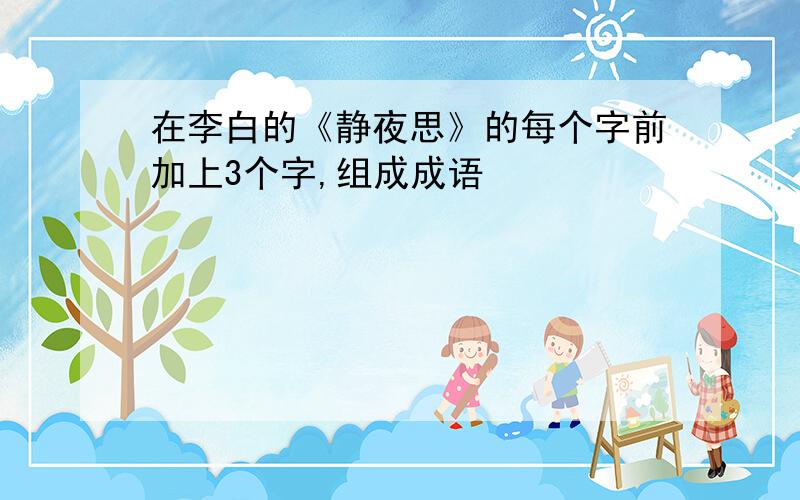 在李白的《静夜思》的每个字前加上3个字,组成成语