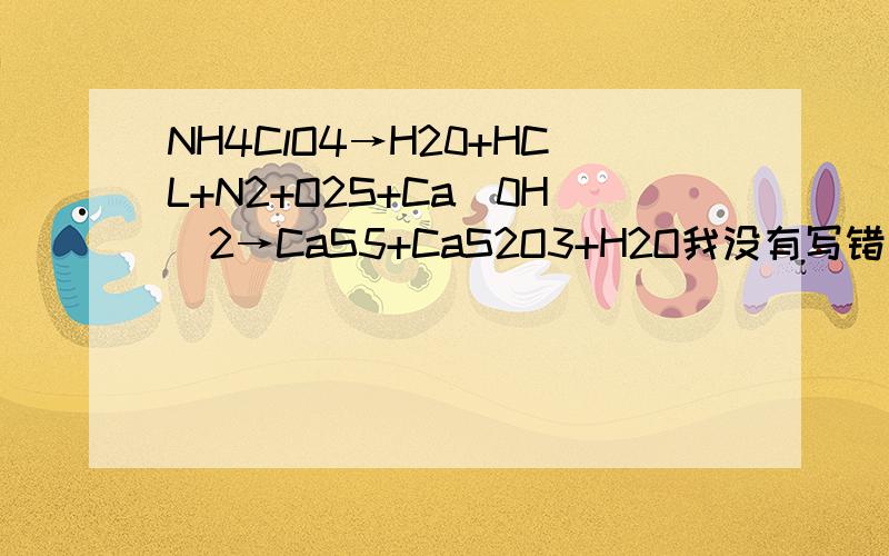 NH4ClO4→H20+HCL+N2+O2S+Ca(0H)2→CaS5+CaS2O3+H2O我没有写错 就是CaS5 我们学的就是