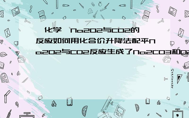 【化学】Na2O2与CO2的反应如何用化合价升降法配平Na2O2与CO2反应生成了Na2CO3和O2,用化合价升降法时CO2的氧反应后是属于Na2CO3还是O2?Na2O2的过氧根的化合价又如何变化?具体过程应该怎么配?