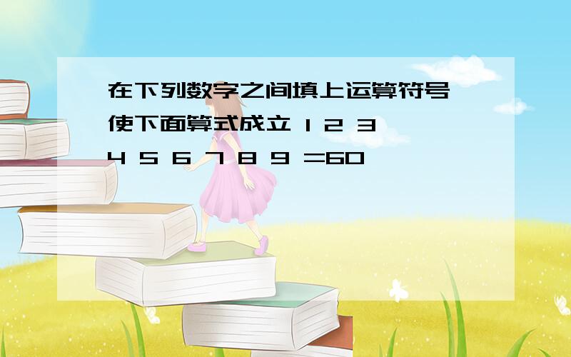 在下列数字之间填上运算符号,使下面算式成立 1 2 3 4 5 6 7 8 9 =60