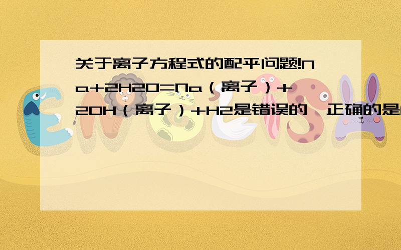 关于离子方程式的配平问题!Na+2H20=Na（离子）+20H（离子）+H2是错误的,正确的是Na加系数2,为什么?