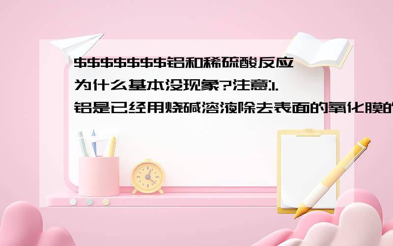 $$$$$$$铝和稀硫酸反应为什么基本没现象?注意:1.铝是已经用烧碱溶液除去表面的氧化膜的.2.硫酸浓度是38%,其与锌反应是很剧烈的.3.铝的纯度是99.5%.4.该铝与稀盐酸反应非常之剧烈.为什么同样