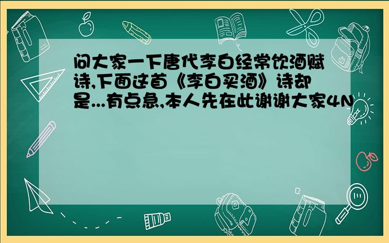 问大家一下唐代李白经常饮酒赋诗,下面这首《李白买酒》诗却是...有点急,本人先在此谢谢大家4N