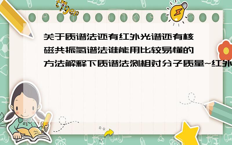 关于质谱法还有红外光谱还有核磁共振氢谱法谁能用比较易懂的方法解释下质谱法测相对分子质量~红外光谱还有核磁共振氢谱鉴定分子结构~书上表示看不懂啊