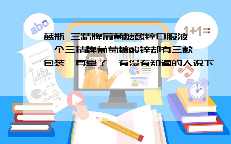 蓝瓶 三精牌葡萄糖酸锌口服液一个三精牌葡萄糖酸锌却有三款包装,真晕了,有没有知道的人说下