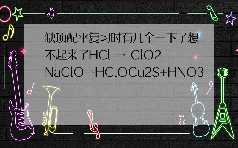 缺项配平复习时有几个一下子想不起来了HCl → ClO2NaClO→HClOCu2S+HNO3 →Cu(NO3)2CuSO4+H2S→CuSSi+NaOH→Na2SO3