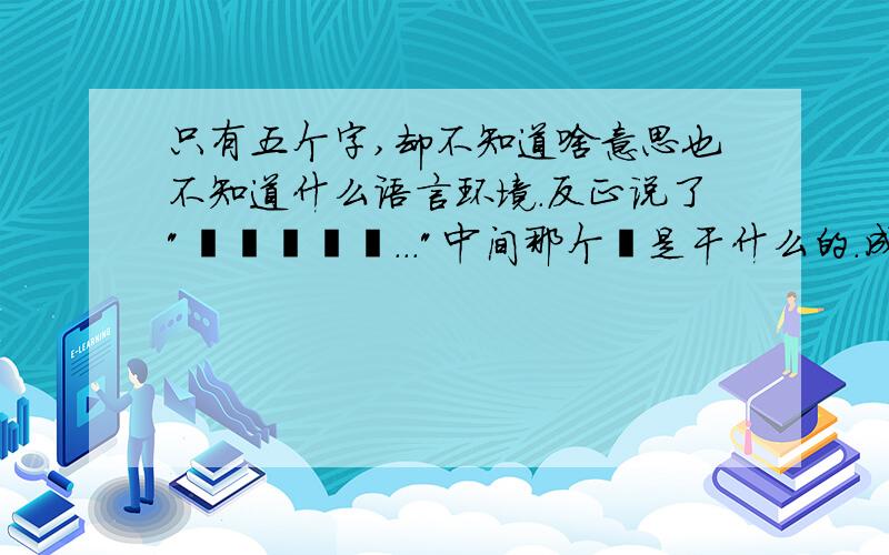 只有五个字,却不知道啥意思也不知道什么语言环境.反正说了