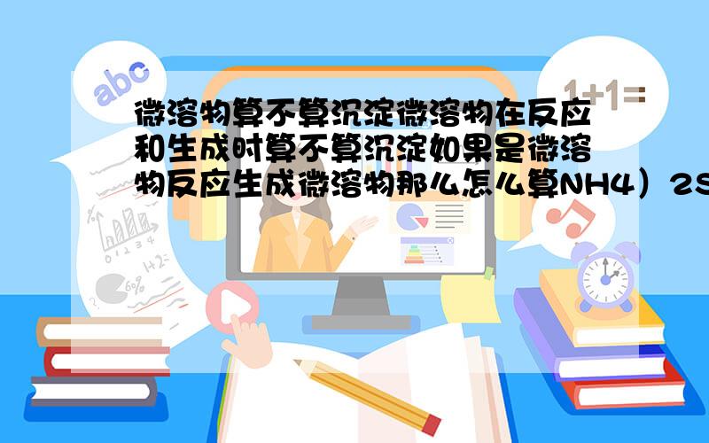 微溶物算不算沉淀微溶物在反应和生成时算不算沉淀如果是微溶物反应生成微溶物那么怎么算NH4）2SO4+Ca（OH）2=NH3↑+H2O+CaSO4（百度百科里面的）