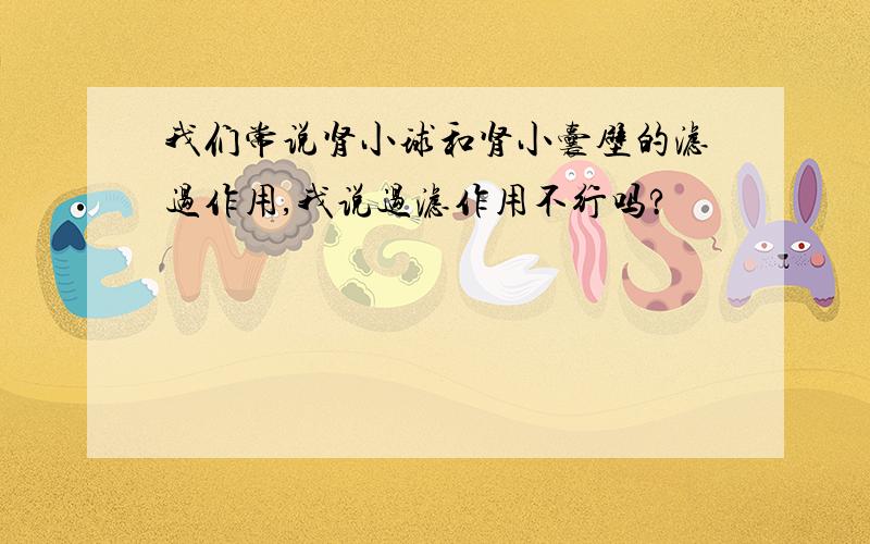 我们常说肾小球和肾小囊壁的滤过作用,我说过滤作用不行吗?