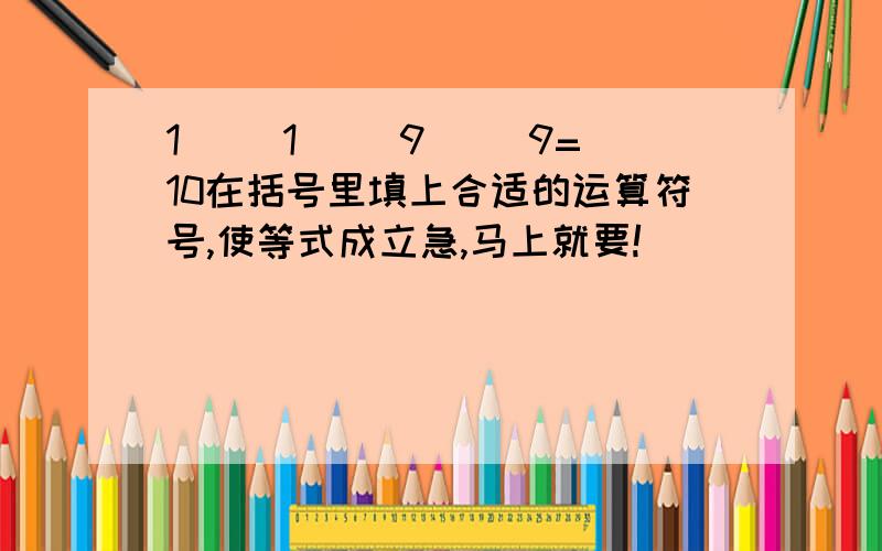 1( )1( )9( )9=10在括号里填上合适的运算符号,使等式成立急,马上就要!