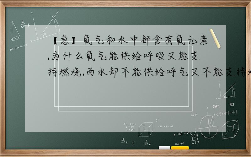 【急】氧气和水中都含有氧元素,为什么氧气能供给呼吸又能支持燃烧,而水却不能供给呼气又不能支持燃烧?