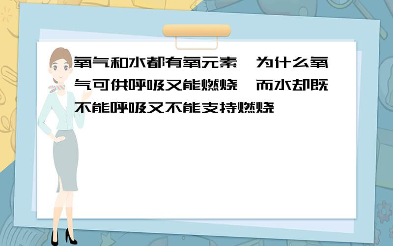 氧气和水都有氧元素,为什么氧气可供呼吸又能燃烧,而水却既不能呼吸又不能支持燃烧