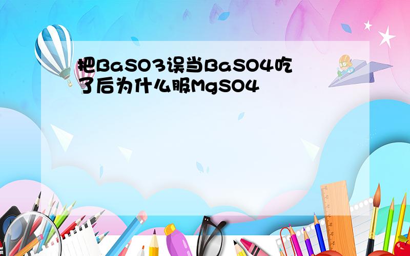 把BaSO3误当BaSO4吃了后为什么服MgSO4