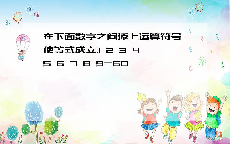 在下面数字之间添上运算符号,使等式成立.1 2 3 4 5 6 7 8 9=60