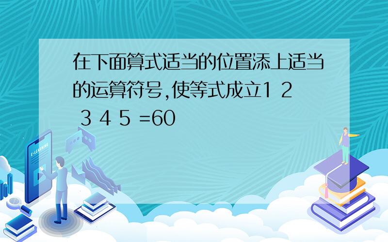 在下面算式适当的位置添上适当的运算符号,使等式成立1 2 3 4 5 =60