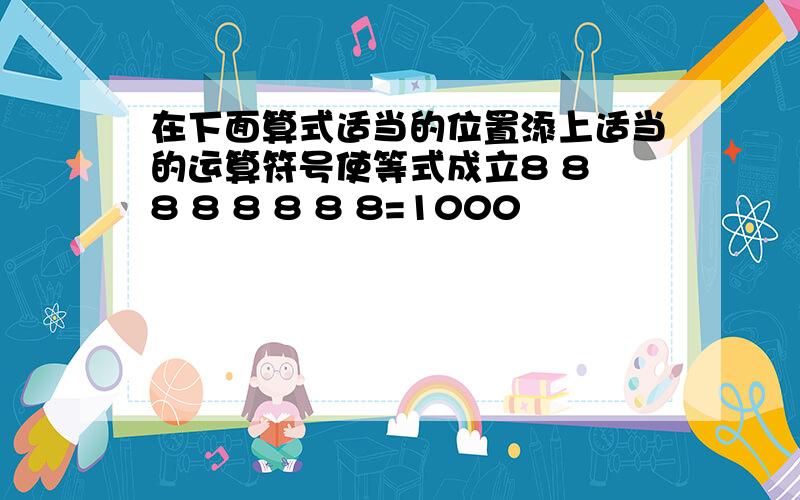 在下面算式适当的位置添上适当的运算符号使等式成立8 8 8 8 8 8 8 8=1000