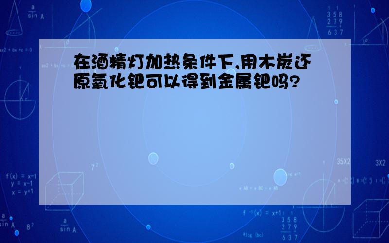 在酒精灯加热条件下,用木炭还原氧化钯可以得到金属钯吗?