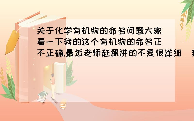 关于化学有机物的命名问题大家看一下我的这个有机物的命名正不正确,最近老师赶课讲的不是很详细（我边上的H原子没有画出来）