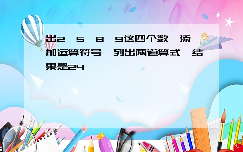 出2,5,8,9这四个数,添加运算符号,列出两道算式,结果是24