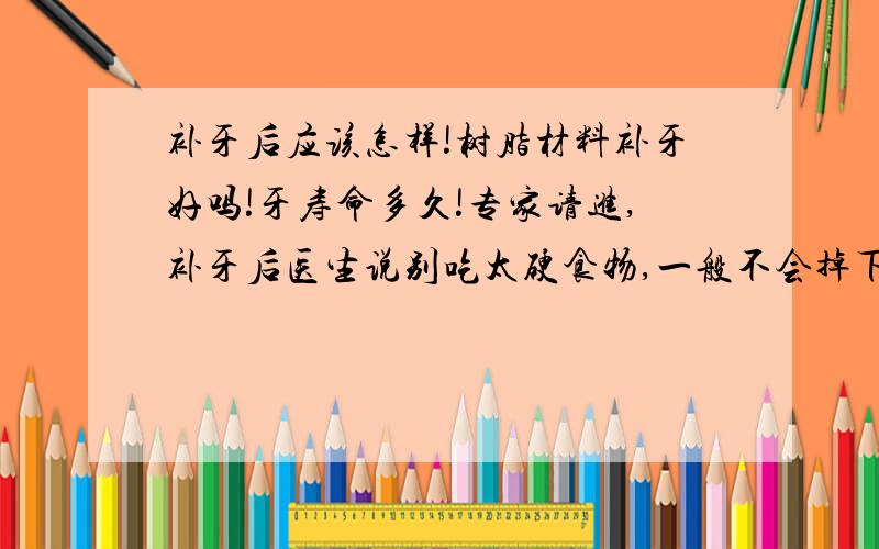 补牙后应该怎样!树脂材料补牙好吗!牙寿命多久!专家请进,补牙后医生说别吃太硬食物,一般不会掉下的,但是我补后还有点疼痛,