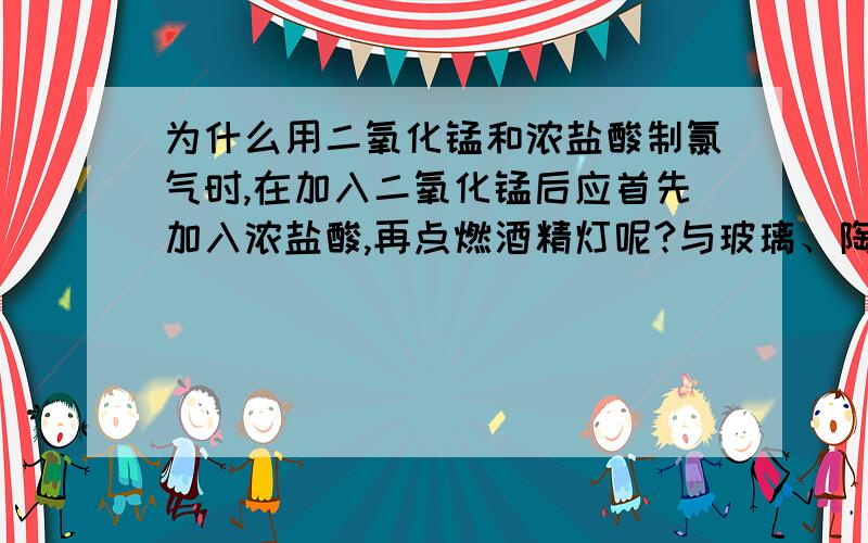 为什么用二氧化锰和浓盐酸制氯气时,在加入二氧化锰后应首先加入浓盐酸,再点燃酒精灯呢?与玻璃、陶瓷等仪器不能承受温度的急剧变化有什么关系?