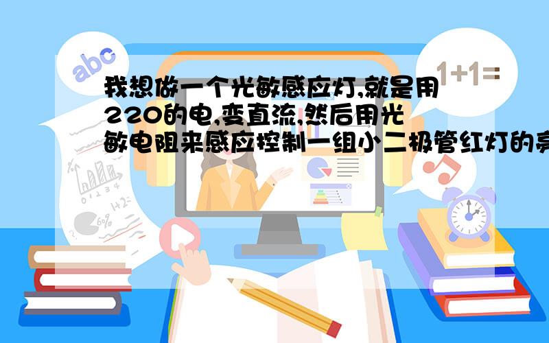 我想做一个光敏感应灯,就是用220的电,变直流,然后用光敏电阻来感应控制一组小二极管红灯的亮灭,但是我看到光敏电阻的亮电阻也很大,怕带不了小二极管等,需要用三极管放大控制,又有点麻