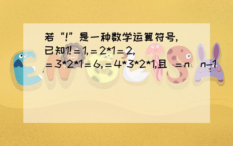 若“!”是一种数学运算符号,已知1!＝1,＝2*1＝2,＝3*2*1＝6,＝4*3*2*1,且 ＝n(n-1)(n-2)不知图片能让你们看清楚不？