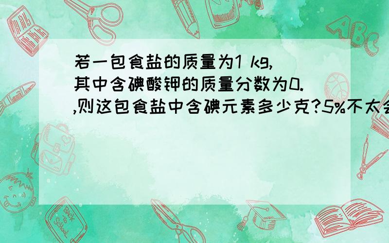 若一包食盐的质量为1 kg,其中含碘酸钾的质量分数为0.,则这包食盐中含碘元素多少克?5%不太会