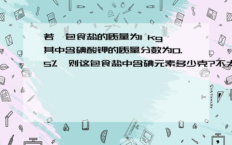 若一包食盐的质量为1 kg,其中含碘酸钾的质量分数为0.5%,则这包食盐中含碘元素多少克?不太会