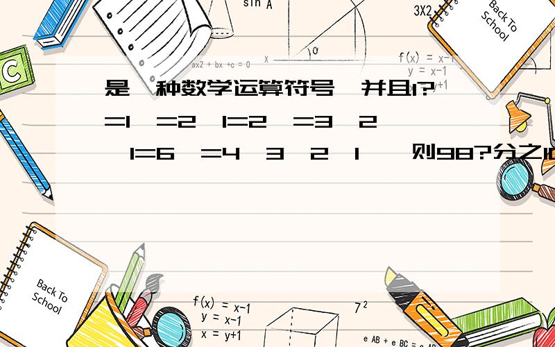 是一种数学运算符号,并且1?=1,=2×1=2,=3×2×1=6,=4×3×2×1…,则98?分之100?=多少