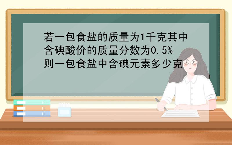 若一包食盐的质量为1千克其中含碘酸价的质量分数为0.5%则一包食盐中含碘元素多少克