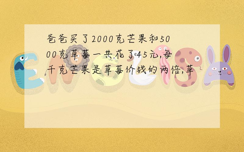 爸爸买了2000克芒果和5000克草莓一共花了45元,每千克芒果是草莓价钱的两倍,草