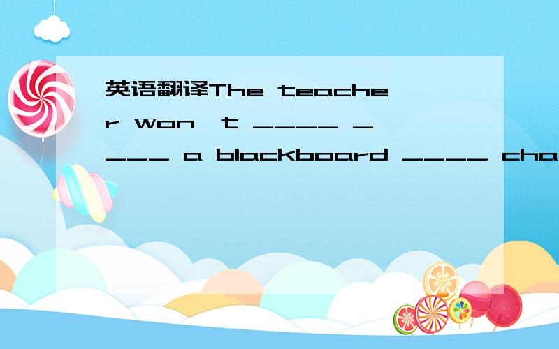 英语翻译The teacher won't ____ ____ a blackboard ____ chalk.