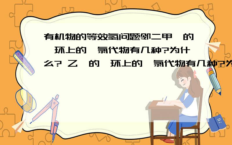 有机物的等效氢问题邻二甲苯的苯环上的一氯代物有几种?为什么? 乙苯的苯环上的一氯代物有几种?为什么? 对二甲苯的苯环上的一氯代物有几种?为什么? 间二甲苯的苯环上的一氯代物有几种?