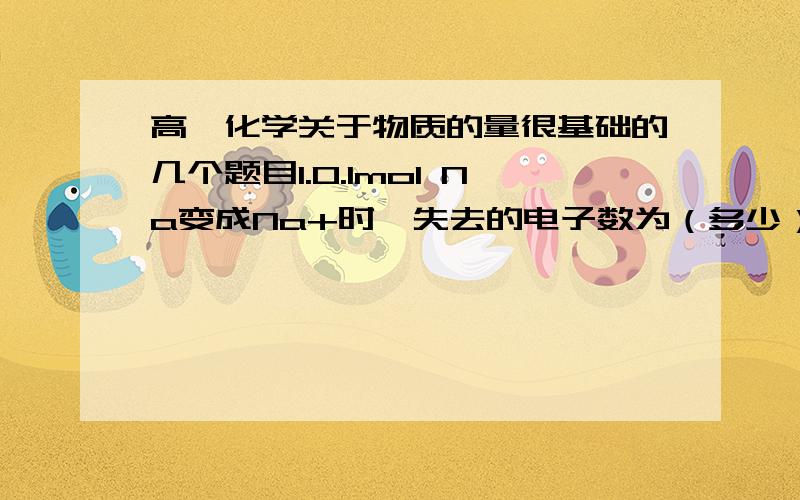 高一化学关于物质的量很基础的几个题目1.0.1mol Na变成Na+时,失去的电子数为（多少）NA【这个是阿伏伽德罗系数】2.为什么说等物质的量的H2SO4 与H2PO3含有相同的氧原子数?3.含NA【这个是阿伏