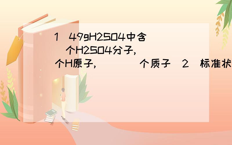 （1）49gH2SO4中含___个H2SO4分子,____个H原子,____个质子（2）标准状况下112L CH4气体的质量为____,其中含____个CH4分子,____个原子,_____个质子（3）3.01×10^24（次方）个HCI分子的质量为_____,在标准状况