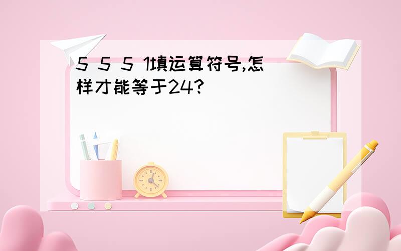 5 5 5 1填运算符号,怎样才能等于24?